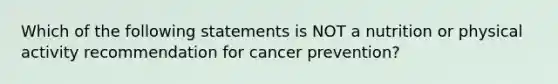 Which of the following statements is NOT a nutrition or physical activity recommendation for cancer prevention?