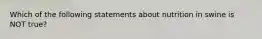 Which of the following statements about nutrition in swine is NOT true?