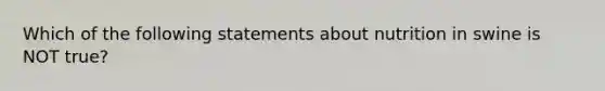 Which of the following statements about nutrition in swine is NOT true?