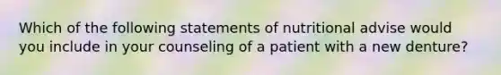 Which of the following statements of nutritional advise would you include in your counseling of a patient with a new denture?