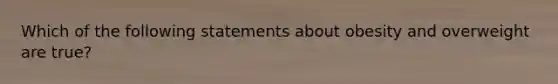 Which of the following statements about obesity and overweight are true?