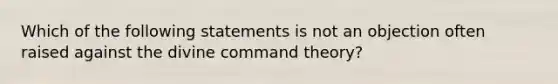 Which of the following statements is not an objection often raised against the divine command theory?