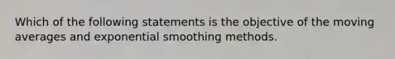 Which of the following statements is the objective of the moving averages and exponential smoothing methods.