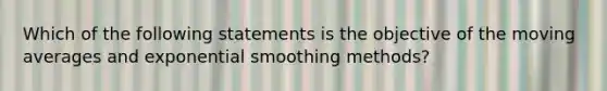 Which of the following statements is the objective of the moving averages and exponential smoothing methods?