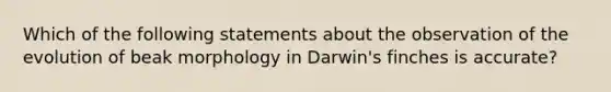 Which of the following statements about the observation of the evolution of beak morphology in Darwin's finches is accurate?