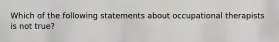 Which of the following statements about occupational therapists is not true?