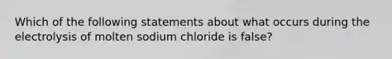 Which of the following statements about what occurs during the electrolysis of molten sodium chloride is false?