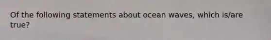 Of the following statements about ocean waves, which is/are true?