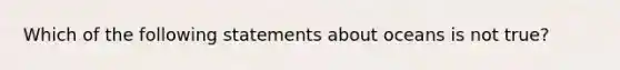 Which of the following statements about oceans is not true?