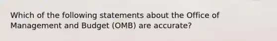 Which of the following statements about the Office of Management and Budget (OMB) are accurate?