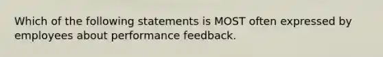 Which of the following statements is MOST often expressed by employees about performance feedback.