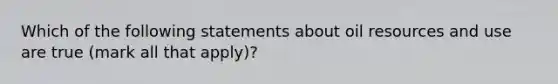 Which of the following statements about oil resources and use are true (mark all that apply)?