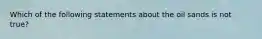 Which of the following statements about the oil sands is not true?