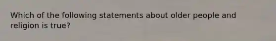 Which of the following statements about older people and religion is true?