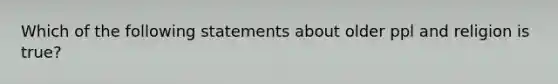 Which of the following statements about older ppl and religion is true?