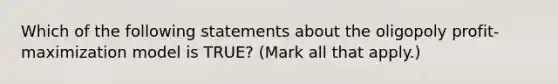 Which of the following statements about the oligopoly profit-maximization model is TRUE? (Mark all that apply.)