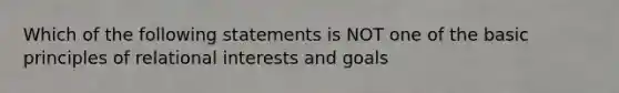 Which of the following statements is NOT one of the basic principles of relational interests and goals