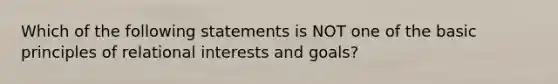 Which of the following statements is NOT one of the basic principles of relational interests and goals?