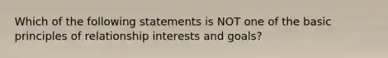 Which of the following statements is NOT one of the basic principles of relationship interests and goals?