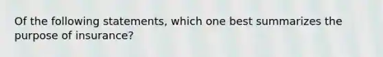 Of the following statements, which one best summarizes the purpose of insurance?