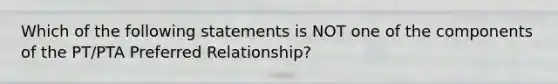 Which of the following statements is NOT one of the components of the PT/PTA Preferred Relationship?