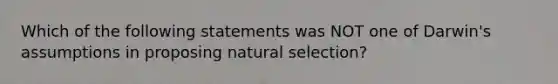 Which of the following statements was NOT one of Darwin's assumptions in proposing natural selection?