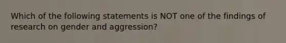 Which of the following statements is NOT one of the findings of research on gender and aggression?