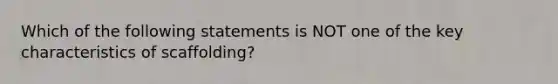 Which of the following statements is NOT one of the key characteristics of scaffolding?