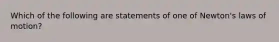 Which of the following are statements of one of Newton's laws of motion?