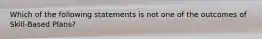 Which of the following statements is not one of the outcomes of Skill-Based Plans?