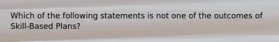 Which of the following statements is not one of the outcomes of Skill-Based Plans?