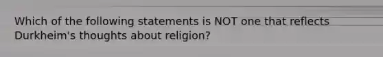 Which of the following statements is NOT one that reflects Durkheim's thoughts about religion?