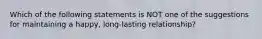 Which of the following statements is NOT one of the suggestions for maintaining a happy, long-lasting relationship?