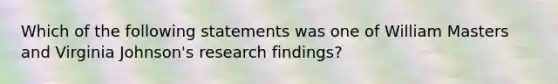 Which of the following statements was one of William Masters and Virginia Johnson's research findings?