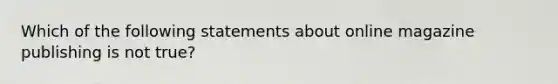 Which of the following statements about online magazine publishing is not true?