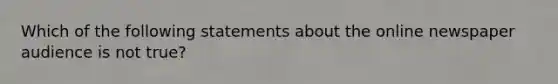 Which of the following statements about the online newspaper audience is not true?