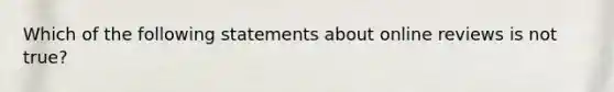 Which of the following statements about online reviews is not true?