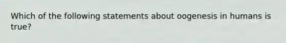 Which of the following statements about oogenesis in humans is true?