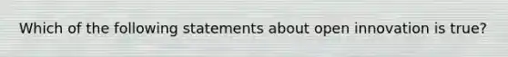 Which of the following statements about open innovation is true?