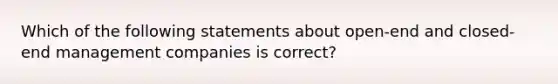 Which of the following statements about open-end and closed-end management companies is correct?