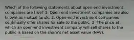 Which of the following statements about open-end investment companies are true? 1. Open-end investment companies are also known as mutual funds. 2. Open-end investment companies continually offer shares for sale to the public. 3. The price at which an open-end investment company will sell shares to the public is based on the share's net asset value (NAV).