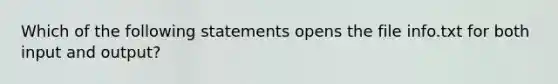 Which of the following statements opens the file info.txt for both input and output?