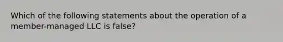 Which of the following statements about the operation of a member-managed LLC is false?