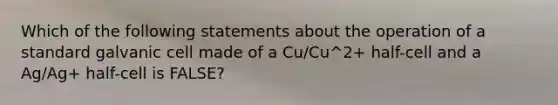 Which of the following statements about the operation of a standard galvanic cell made of a Cu/Cu^2+ half-cell and a Ag/Ag+ half-cell is FALSE?