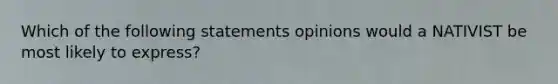 Which of the following statements opinions would a NATIVIST be most likely to express?