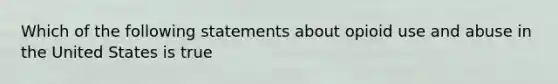 Which of the following statements about opioid use and abuse in the United States is true