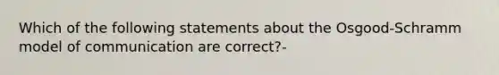 Which of the following statements about the Osgood-Schramm model of communication are correct?-