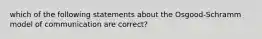 which of the following statements about the Osgood-Schramm model of communication are correct?