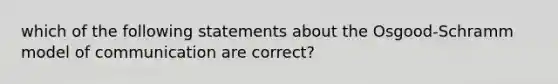 which of the following statements about the Osgood-Schramm model of communication are correct?