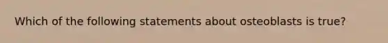 Which of the following statements about osteoblasts is true?